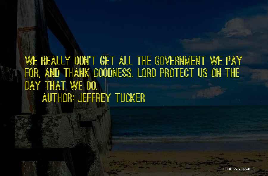 Jeffrey Tucker Quotes: We Really Don't Get All The Government We Pay For, And Thank Goodness. Lord Protect Us On The Day That