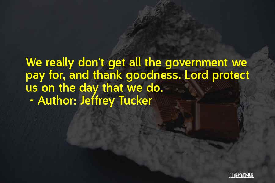 Jeffrey Tucker Quotes: We Really Don't Get All The Government We Pay For, And Thank Goodness. Lord Protect Us On The Day That