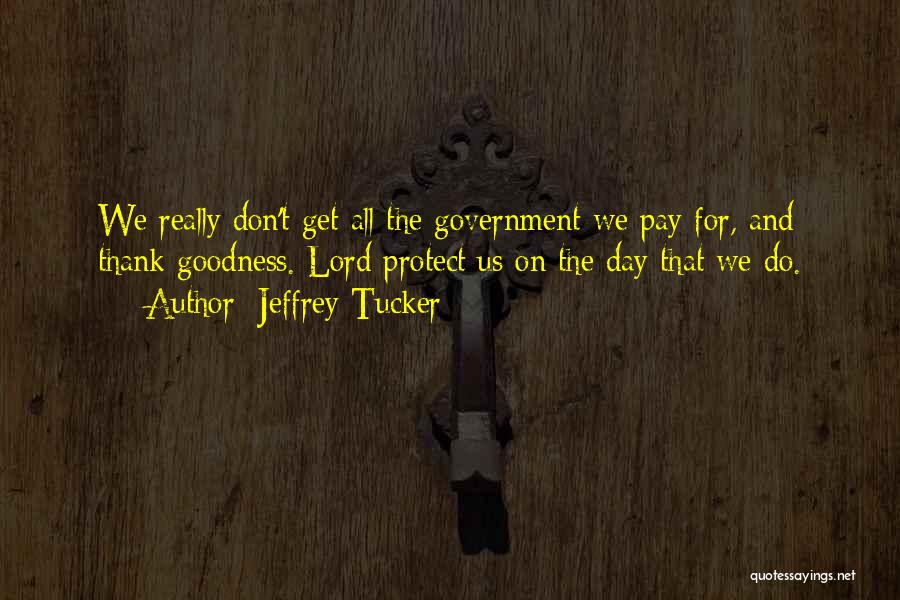 Jeffrey Tucker Quotes: We Really Don't Get All The Government We Pay For, And Thank Goodness. Lord Protect Us On The Day That