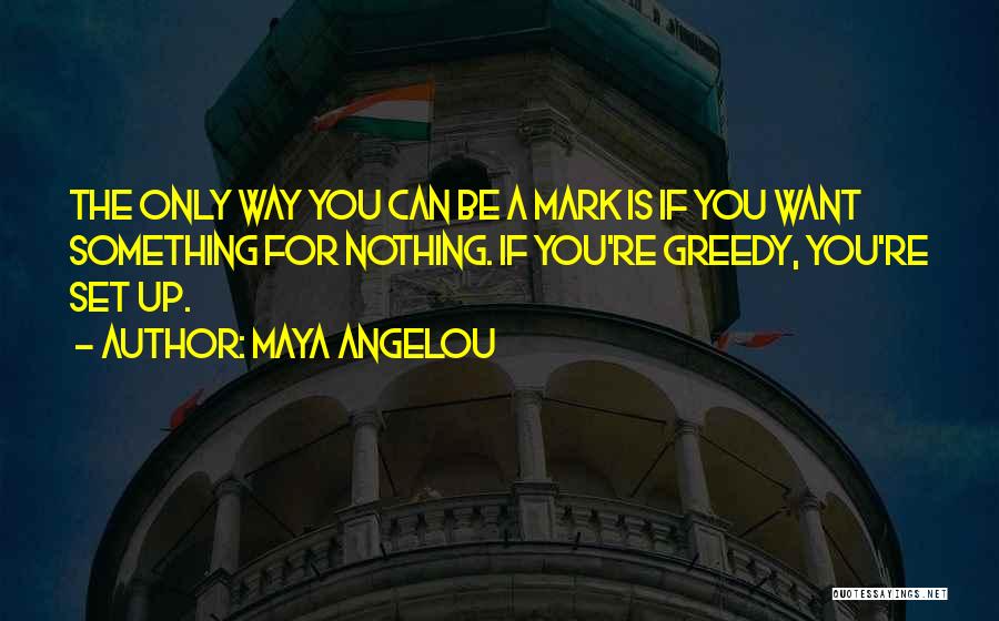 Maya Angelou Quotes: The Only Way You Can Be A Mark Is If You Want Something For Nothing. If You're Greedy, You're Set