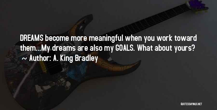 A. King Bradley Quotes: Dreams Become More Meaningful When You Work Toward Them...my Dreams Are Also My Goals. What About Yours?