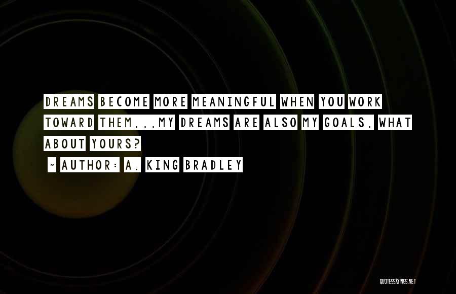 A. King Bradley Quotes: Dreams Become More Meaningful When You Work Toward Them...my Dreams Are Also My Goals. What About Yours?