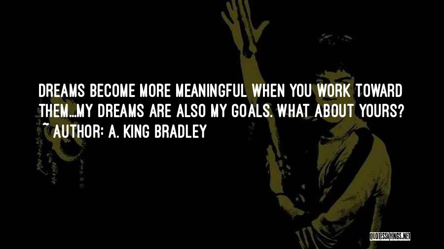 A. King Bradley Quotes: Dreams Become More Meaningful When You Work Toward Them...my Dreams Are Also My Goals. What About Yours?
