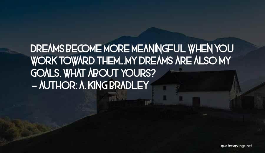 A. King Bradley Quotes: Dreams Become More Meaningful When You Work Toward Them...my Dreams Are Also My Goals. What About Yours?