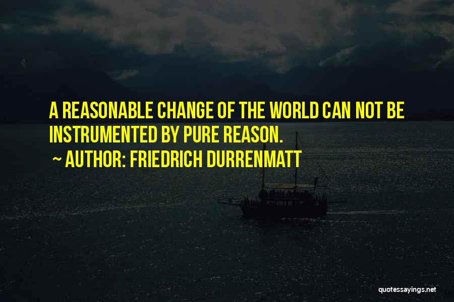 Friedrich Durrenmatt Quotes: A Reasonable Change Of The World Can Not Be Instrumented By Pure Reason.