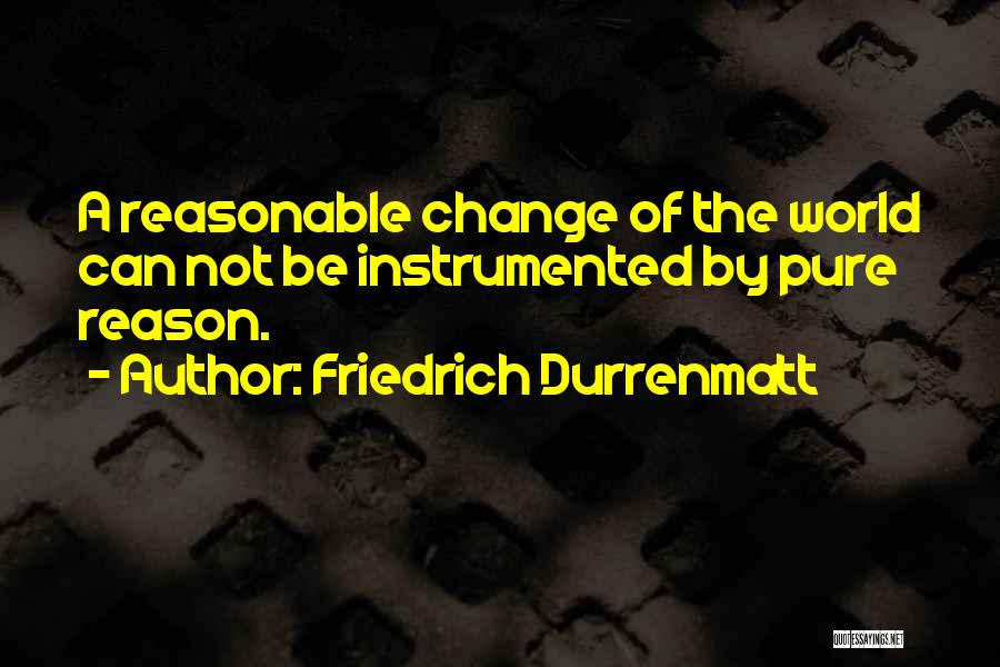 Friedrich Durrenmatt Quotes: A Reasonable Change Of The World Can Not Be Instrumented By Pure Reason.