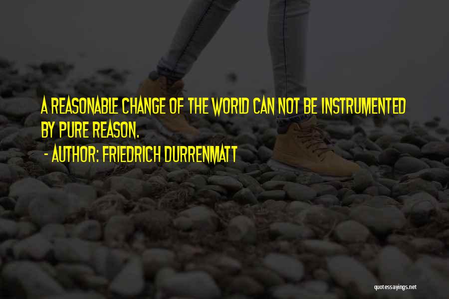 Friedrich Durrenmatt Quotes: A Reasonable Change Of The World Can Not Be Instrumented By Pure Reason.