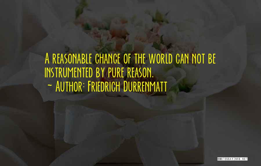 Friedrich Durrenmatt Quotes: A Reasonable Change Of The World Can Not Be Instrumented By Pure Reason.