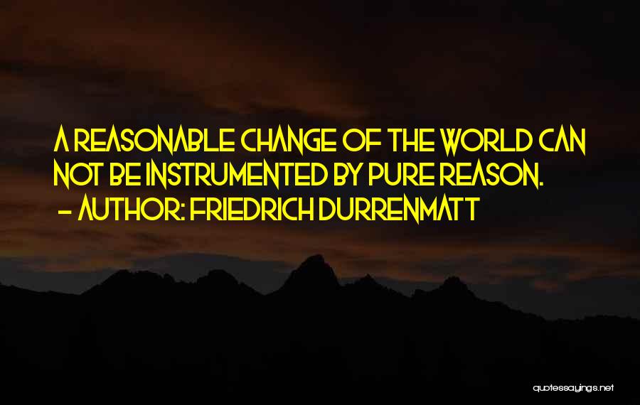 Friedrich Durrenmatt Quotes: A Reasonable Change Of The World Can Not Be Instrumented By Pure Reason.