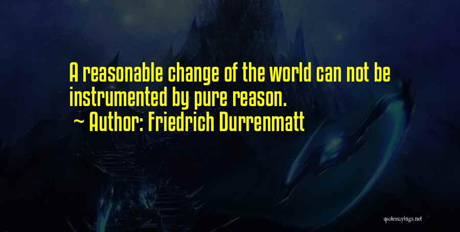 Friedrich Durrenmatt Quotes: A Reasonable Change Of The World Can Not Be Instrumented By Pure Reason.