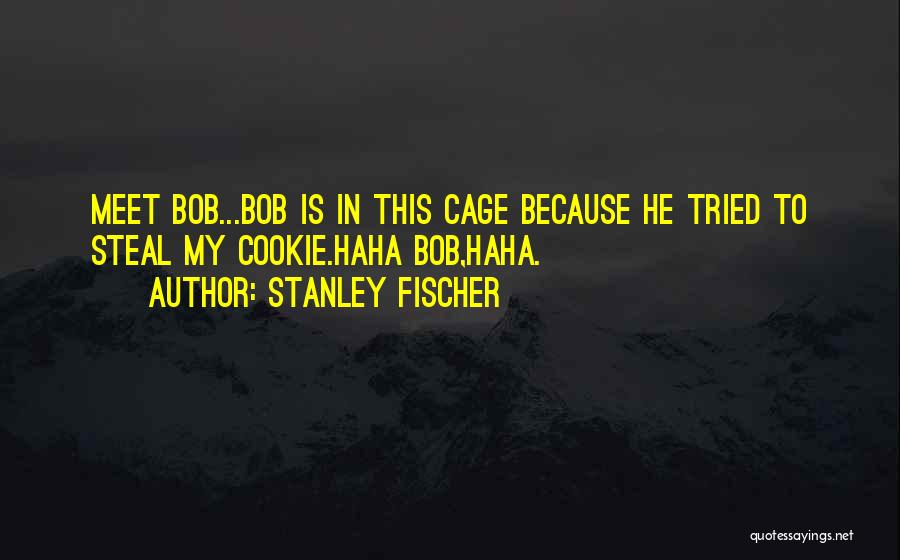 Stanley Fischer Quotes: Meet Bob...bob Is In This Cage Because He Tried To Steal My Cookie.haha Bob,haha.