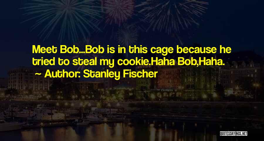 Stanley Fischer Quotes: Meet Bob...bob Is In This Cage Because He Tried To Steal My Cookie.haha Bob,haha.