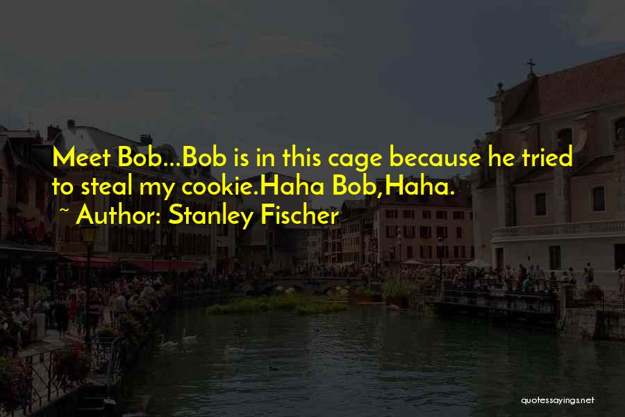 Stanley Fischer Quotes: Meet Bob...bob Is In This Cage Because He Tried To Steal My Cookie.haha Bob,haha.