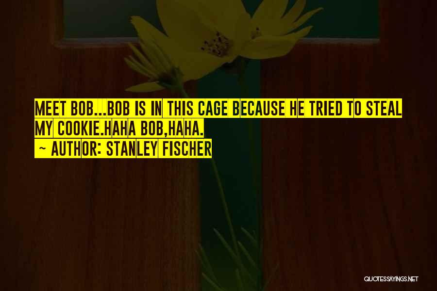 Stanley Fischer Quotes: Meet Bob...bob Is In This Cage Because He Tried To Steal My Cookie.haha Bob,haha.