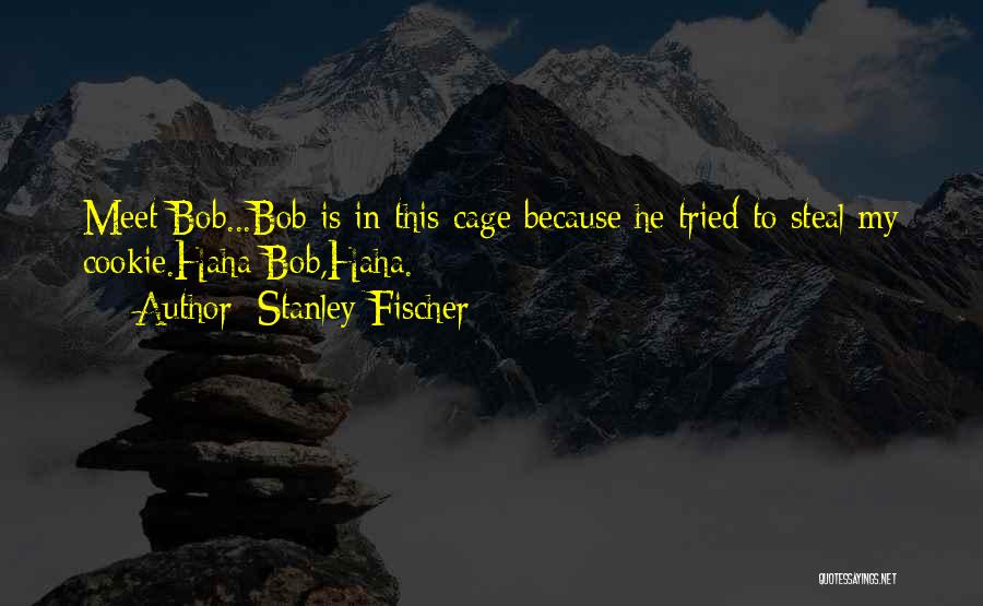 Stanley Fischer Quotes: Meet Bob...bob Is In This Cage Because He Tried To Steal My Cookie.haha Bob,haha.