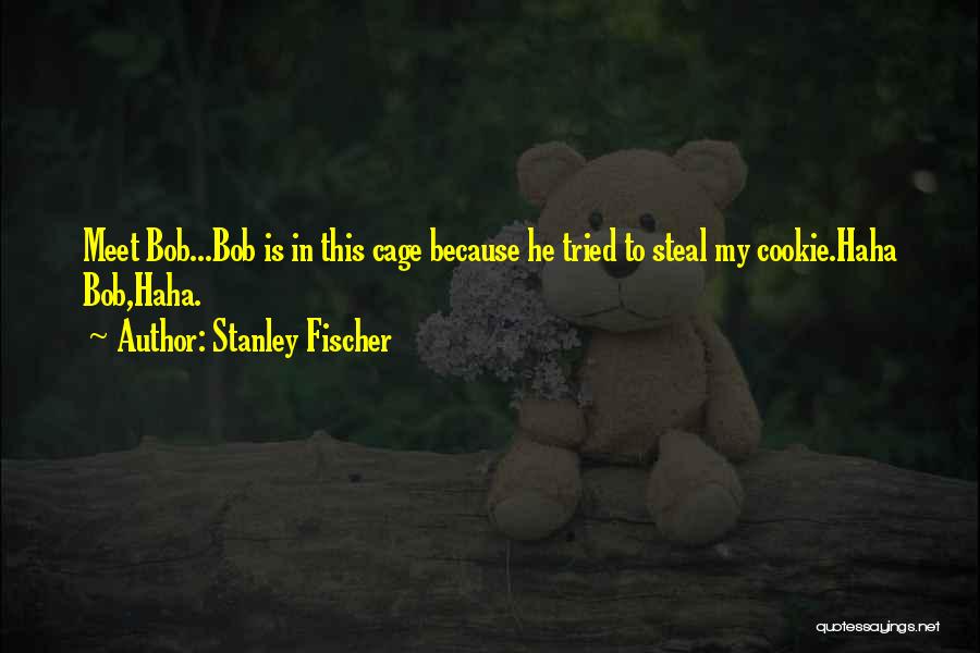 Stanley Fischer Quotes: Meet Bob...bob Is In This Cage Because He Tried To Steal My Cookie.haha Bob,haha.