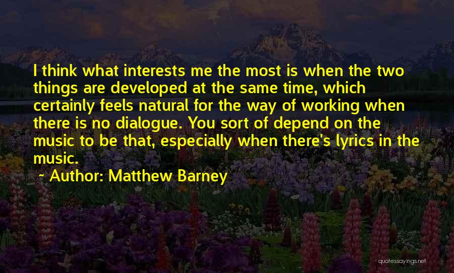 Matthew Barney Quotes: I Think What Interests Me The Most Is When The Two Things Are Developed At The Same Time, Which Certainly