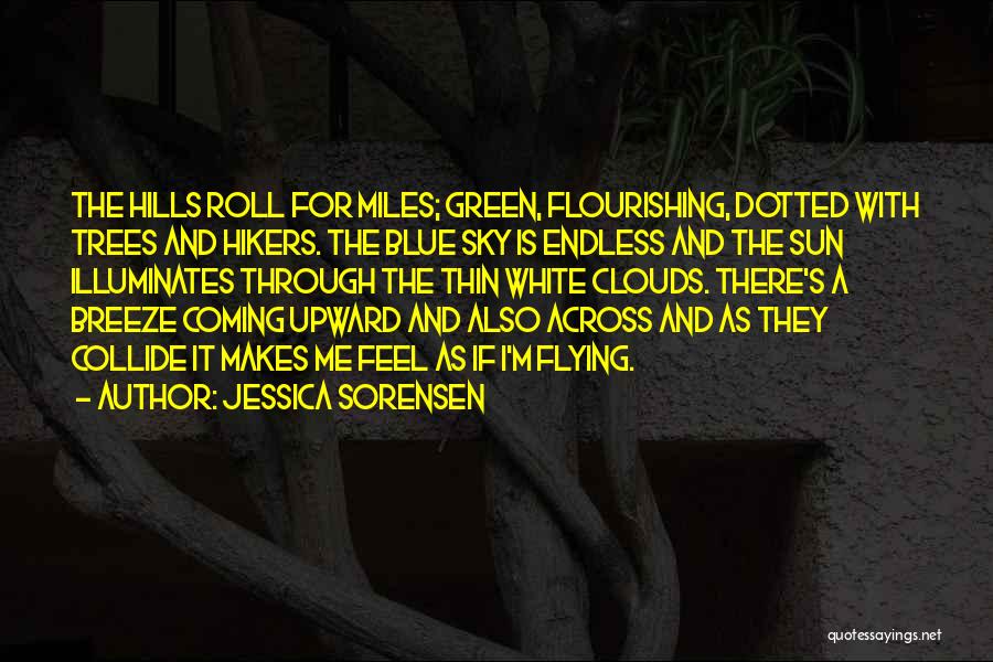 Jessica Sorensen Quotes: The Hills Roll For Miles; Green, Flourishing, Dotted With Trees And Hikers. The Blue Sky Is Endless And The Sun