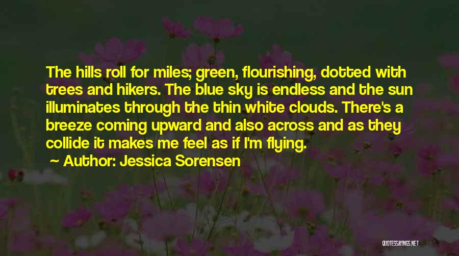 Jessica Sorensen Quotes: The Hills Roll For Miles; Green, Flourishing, Dotted With Trees And Hikers. The Blue Sky Is Endless And The Sun