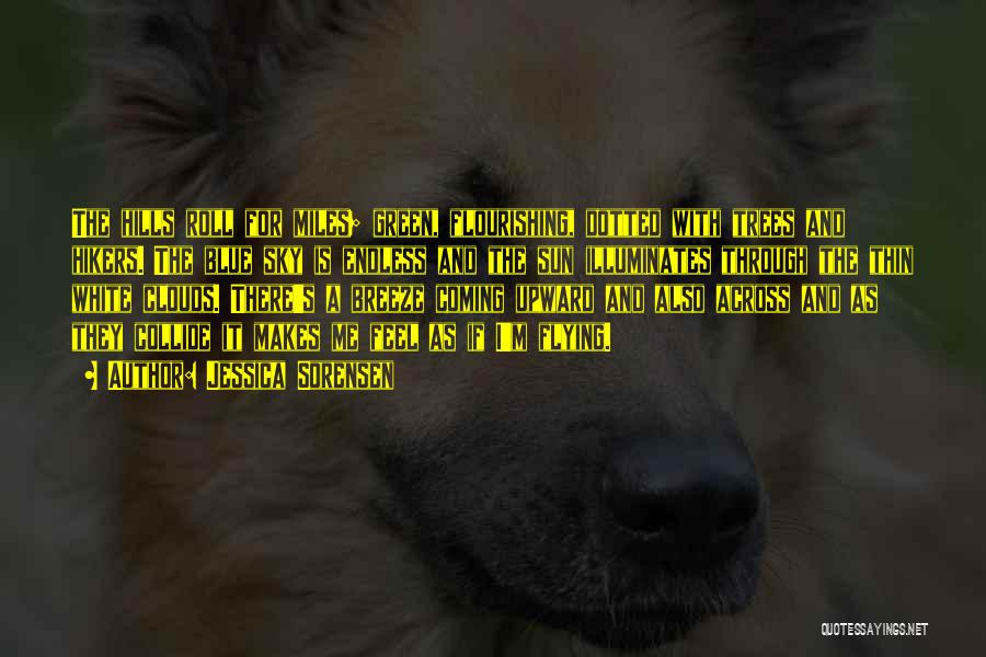 Jessica Sorensen Quotes: The Hills Roll For Miles; Green, Flourishing, Dotted With Trees And Hikers. The Blue Sky Is Endless And The Sun
