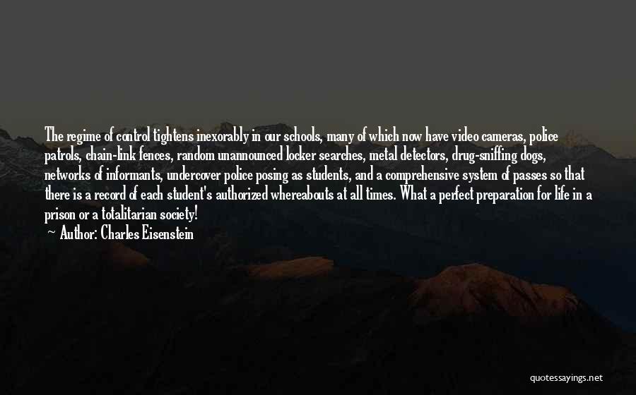 Charles Eisenstein Quotes: The Regime Of Control Tightens Inexorably In Our Schools, Many Of Which Now Have Video Cameras, Police Patrols, Chain-link Fences,