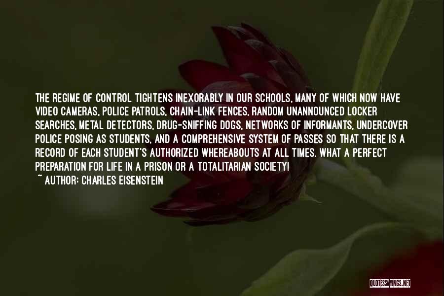 Charles Eisenstein Quotes: The Regime Of Control Tightens Inexorably In Our Schools, Many Of Which Now Have Video Cameras, Police Patrols, Chain-link Fences,