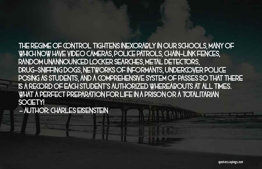 Charles Eisenstein Quotes: The Regime Of Control Tightens Inexorably In Our Schools, Many Of Which Now Have Video Cameras, Police Patrols, Chain-link Fences,