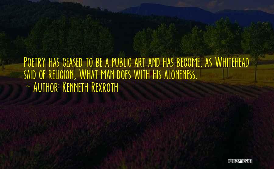 Kenneth Rexroth Quotes: Poetry Has Ceased To Be A Public Art And Has Become, As Whitehead Said Of Religion, What Man Does With