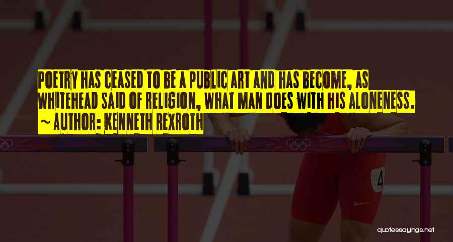 Kenneth Rexroth Quotes: Poetry Has Ceased To Be A Public Art And Has Become, As Whitehead Said Of Religion, What Man Does With