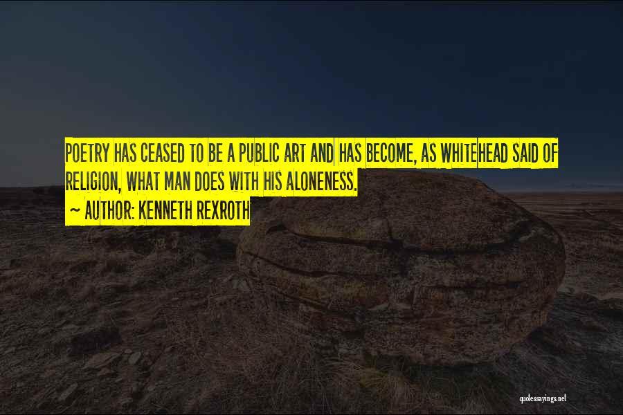 Kenneth Rexroth Quotes: Poetry Has Ceased To Be A Public Art And Has Become, As Whitehead Said Of Religion, What Man Does With