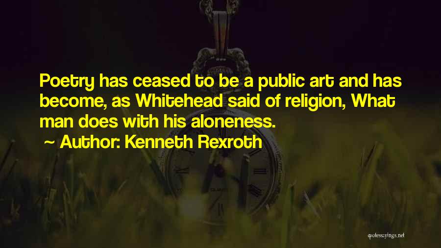 Kenneth Rexroth Quotes: Poetry Has Ceased To Be A Public Art And Has Become, As Whitehead Said Of Religion, What Man Does With