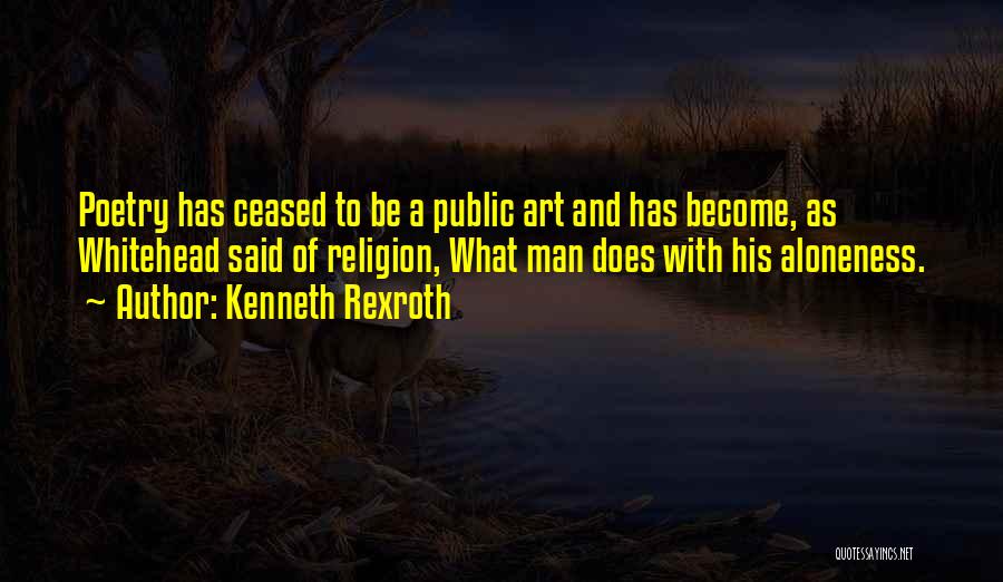 Kenneth Rexroth Quotes: Poetry Has Ceased To Be A Public Art And Has Become, As Whitehead Said Of Religion, What Man Does With