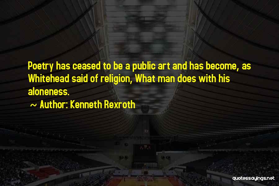 Kenneth Rexroth Quotes: Poetry Has Ceased To Be A Public Art And Has Become, As Whitehead Said Of Religion, What Man Does With