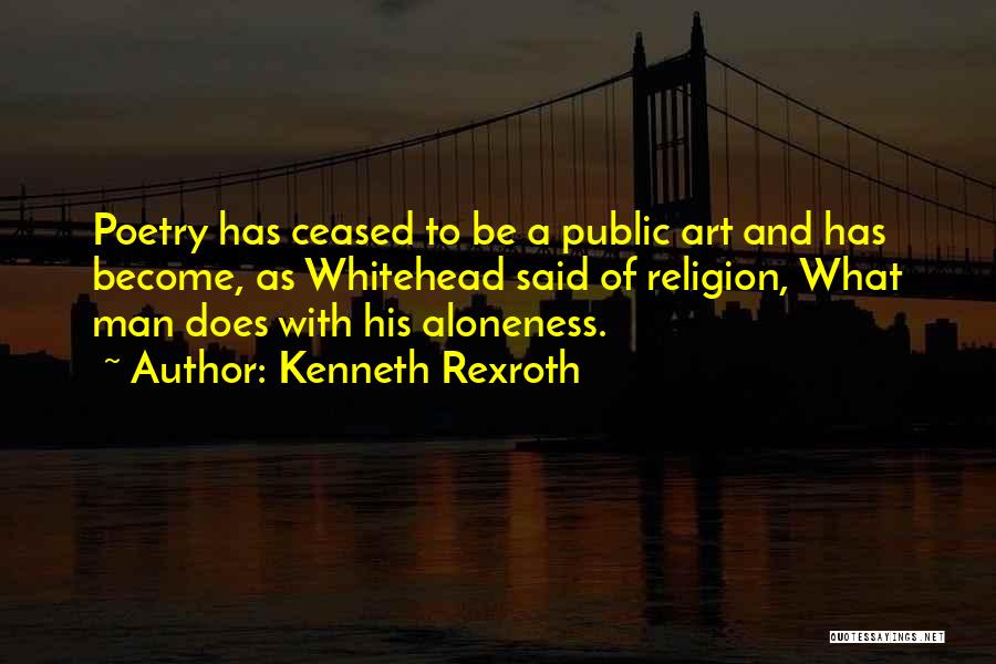 Kenneth Rexroth Quotes: Poetry Has Ceased To Be A Public Art And Has Become, As Whitehead Said Of Religion, What Man Does With