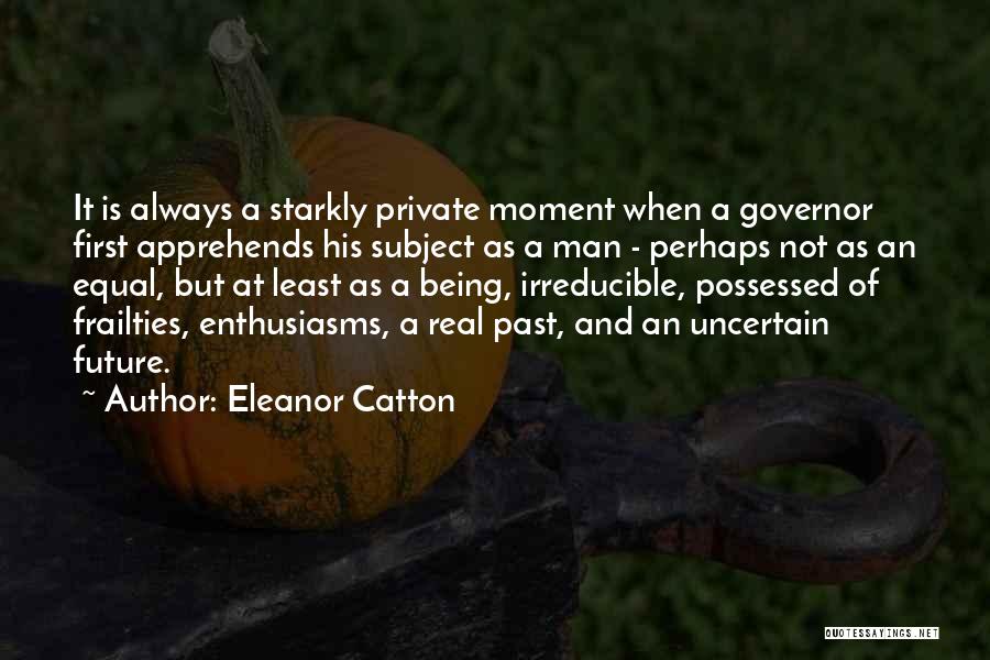 Eleanor Catton Quotes: It Is Always A Starkly Private Moment When A Governor First Apprehends His Subject As A Man - Perhaps Not