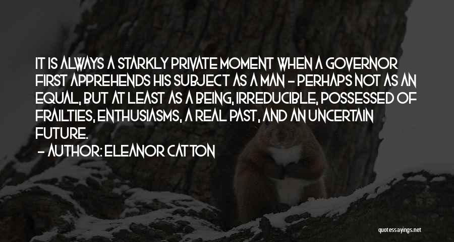 Eleanor Catton Quotes: It Is Always A Starkly Private Moment When A Governor First Apprehends His Subject As A Man - Perhaps Not