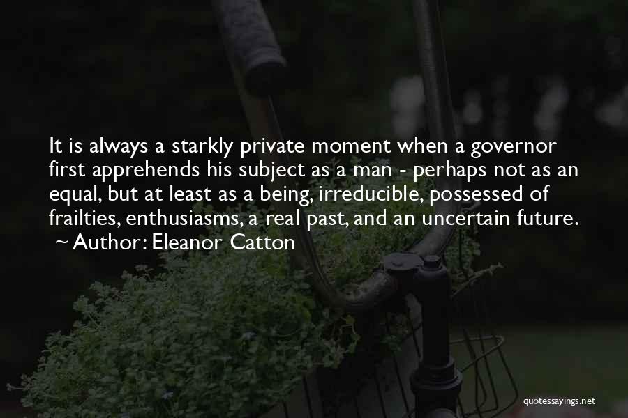 Eleanor Catton Quotes: It Is Always A Starkly Private Moment When A Governor First Apprehends His Subject As A Man - Perhaps Not