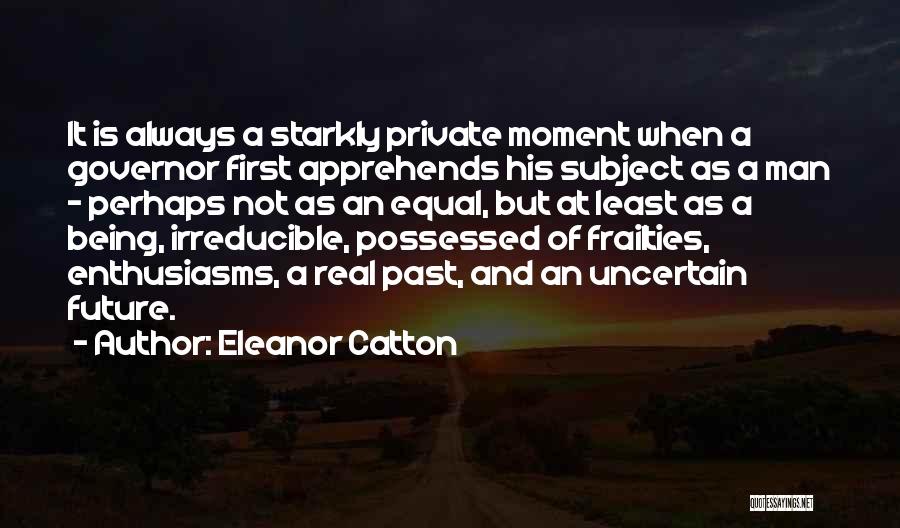 Eleanor Catton Quotes: It Is Always A Starkly Private Moment When A Governor First Apprehends His Subject As A Man - Perhaps Not