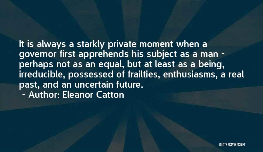 Eleanor Catton Quotes: It Is Always A Starkly Private Moment When A Governor First Apprehends His Subject As A Man - Perhaps Not