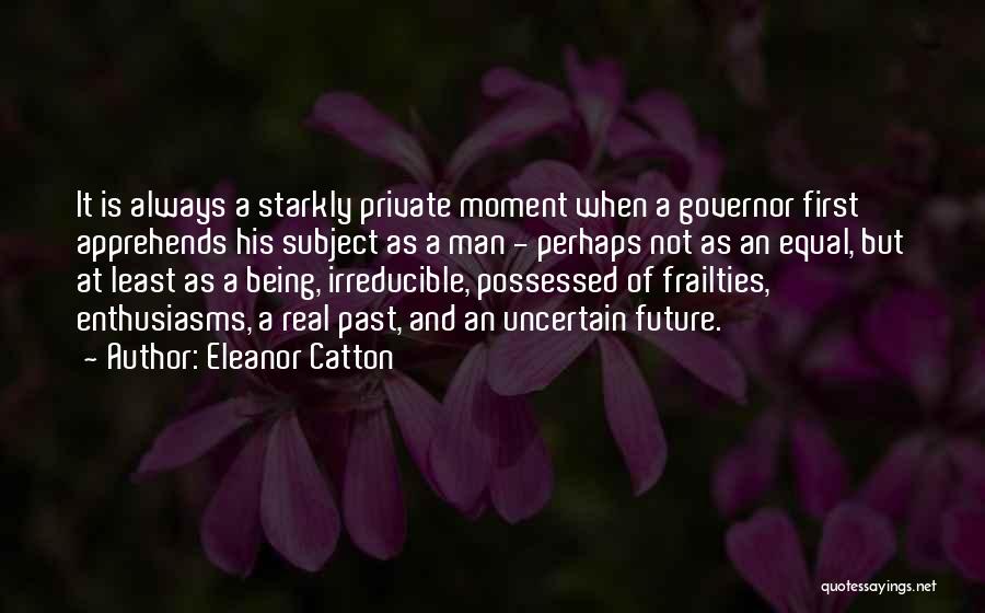 Eleanor Catton Quotes: It Is Always A Starkly Private Moment When A Governor First Apprehends His Subject As A Man - Perhaps Not