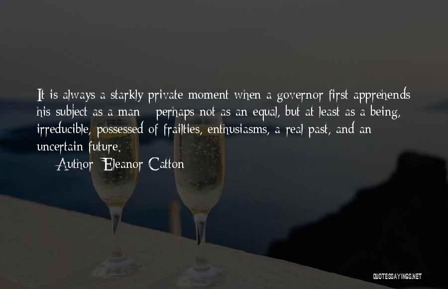 Eleanor Catton Quotes: It Is Always A Starkly Private Moment When A Governor First Apprehends His Subject As A Man - Perhaps Not