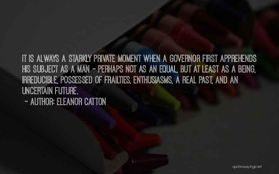 Eleanor Catton Quotes: It Is Always A Starkly Private Moment When A Governor First Apprehends His Subject As A Man - Perhaps Not