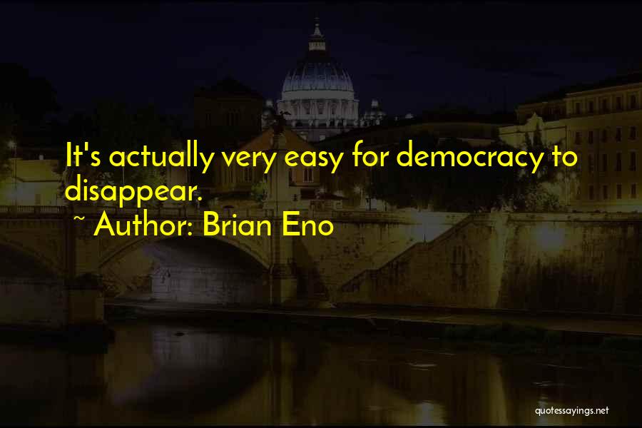 Brian Eno Quotes: It's Actually Very Easy For Democracy To Disappear.