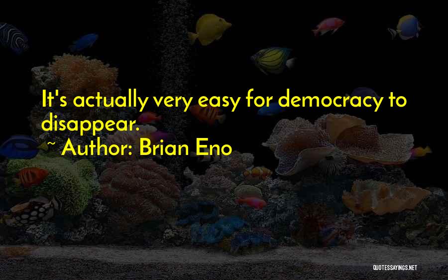 Brian Eno Quotes: It's Actually Very Easy For Democracy To Disappear.