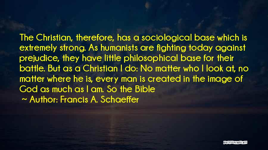 Francis A. Schaeffer Quotes: The Christian, Therefore, Has A Sociological Base Which Is Extremely Strong. As Humanists Are Fighting Today Against Prejudice, They Have