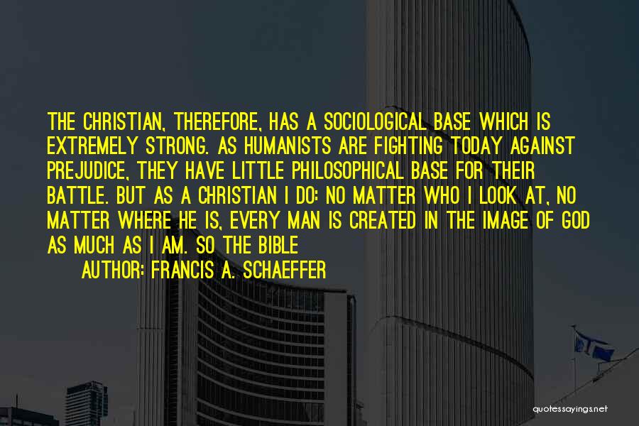 Francis A. Schaeffer Quotes: The Christian, Therefore, Has A Sociological Base Which Is Extremely Strong. As Humanists Are Fighting Today Against Prejudice, They Have