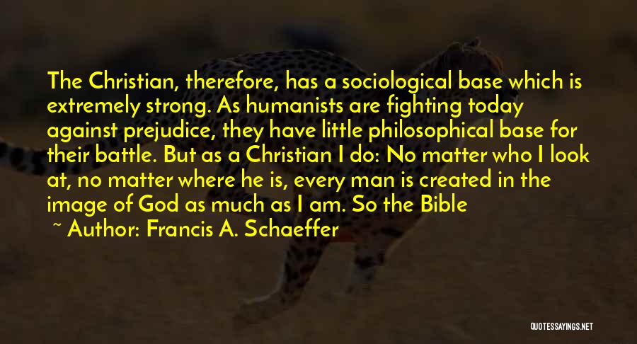 Francis A. Schaeffer Quotes: The Christian, Therefore, Has A Sociological Base Which Is Extremely Strong. As Humanists Are Fighting Today Against Prejudice, They Have