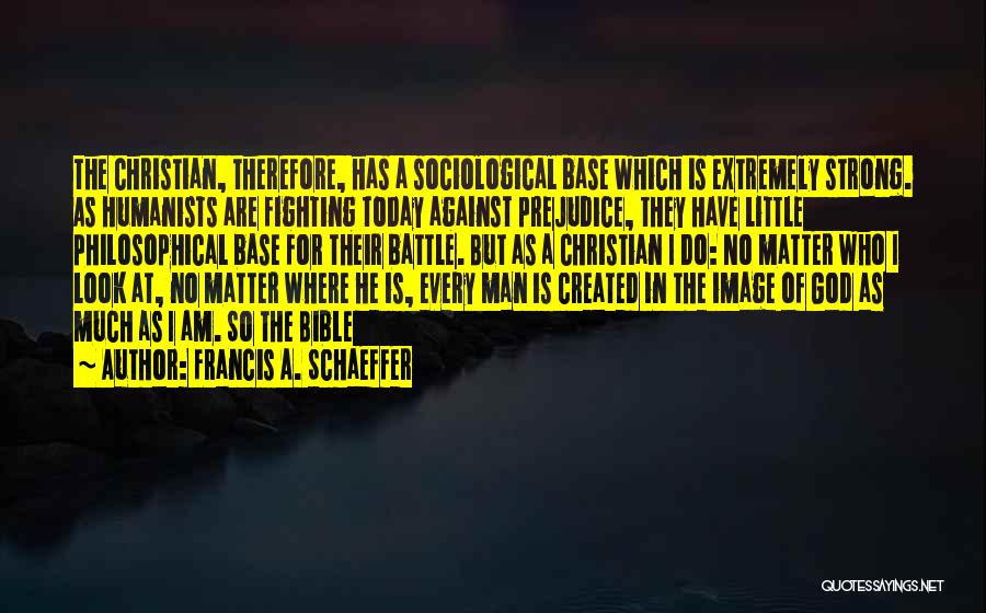 Francis A. Schaeffer Quotes: The Christian, Therefore, Has A Sociological Base Which Is Extremely Strong. As Humanists Are Fighting Today Against Prejudice, They Have