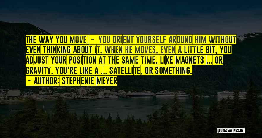 Stephenie Meyer Quotes: The Way You Move - You Orient Yourself Around Him Without Even Thinking About It. When He Moves, Even A