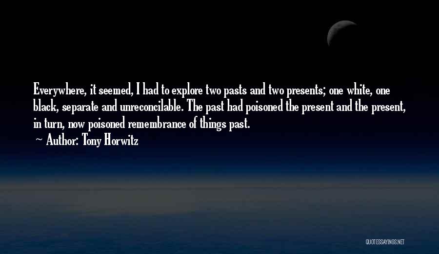 Tony Horwitz Quotes: Everywhere, It Seemed, I Had To Explore Two Pasts And Two Presents; One White, One Black, Separate And Unreconcilable. The